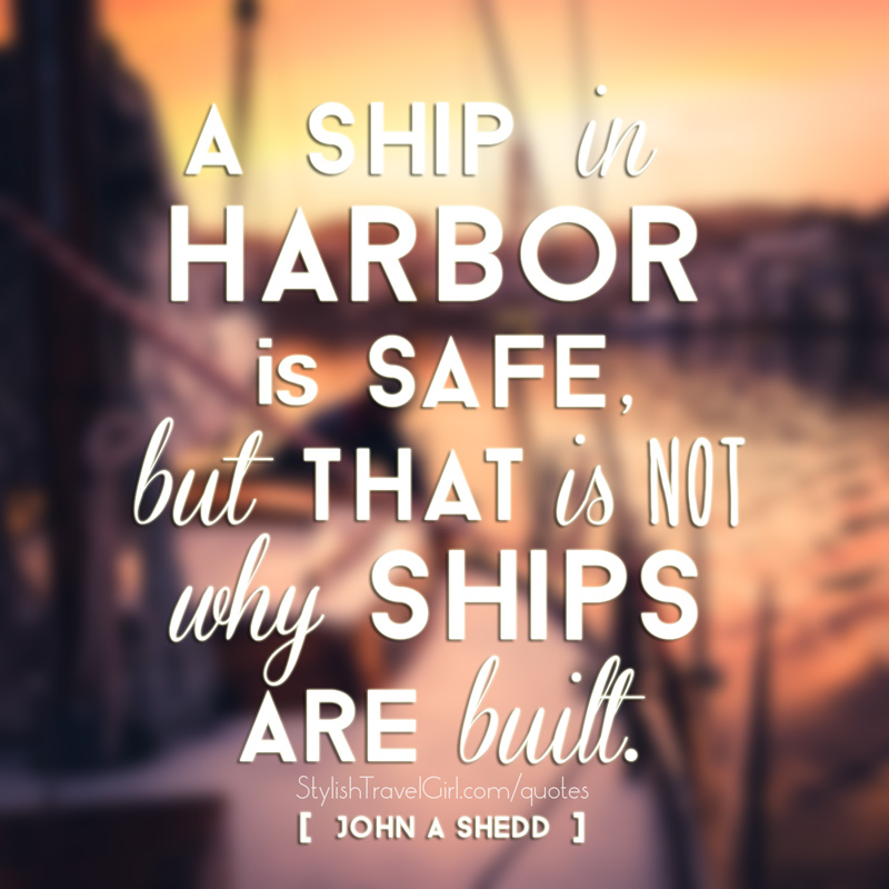 A ship in harbor is safe, but that is not why ships are built. -John A Shedd