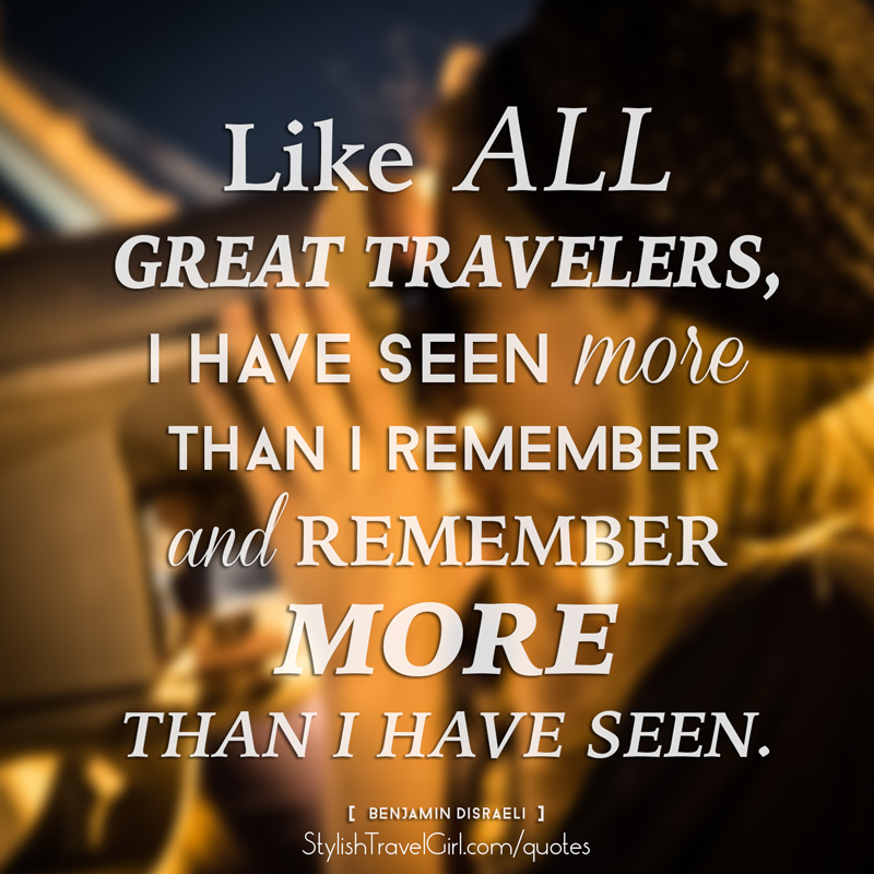 Like all great travelers, I have seen more than I remember and remember more than I have seen. -Benjamin Disraeli